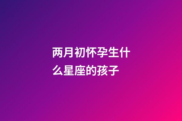 两月初怀孕生什么星座的孩子-第1张-星座运势-玄机派