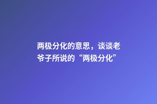 两极分化的意思，谈谈老爷子所说的“两极分化”-第1张-观点-玄机派