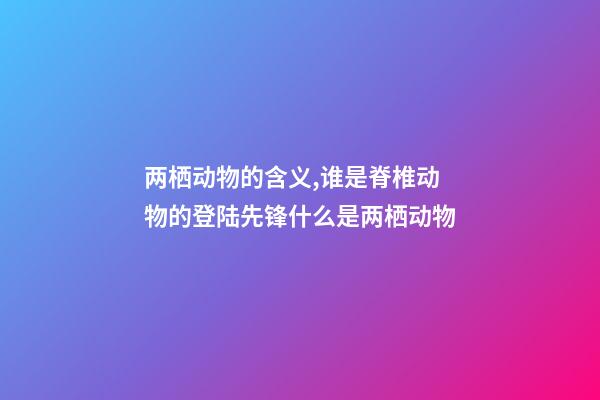 两栖动物的含义,谁是脊椎动物的登陆先锋什么是两栖动物-第1张-观点-玄机派