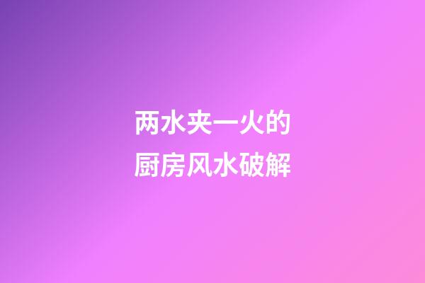 两水夹一火的厨房风水破解