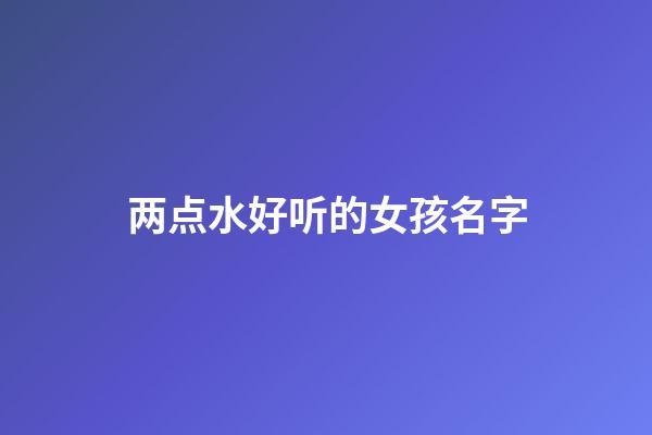 两点水好听的女孩名字(两点水或三点水的女孩名字)-第1张-女孩起名-玄机派