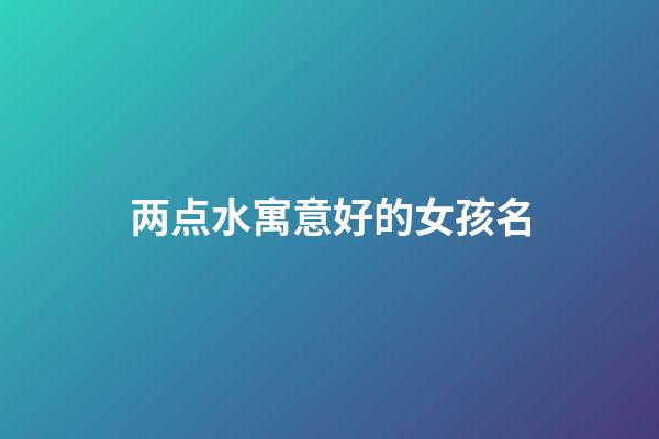 两点水寓意好的女孩名(两点水字旁女孩名字大全集)-第1张-女孩起名-玄机派