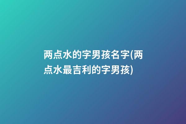 两点水的字男孩名字(两点水最吉利的字男孩)