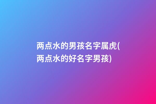 两点水的男孩名字属虎(两点水的好名字男孩)