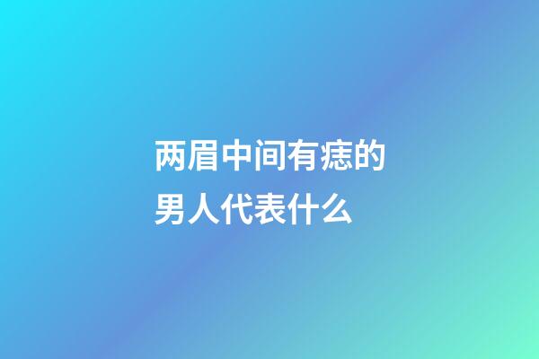 两眉中间有痣的男人代表什么