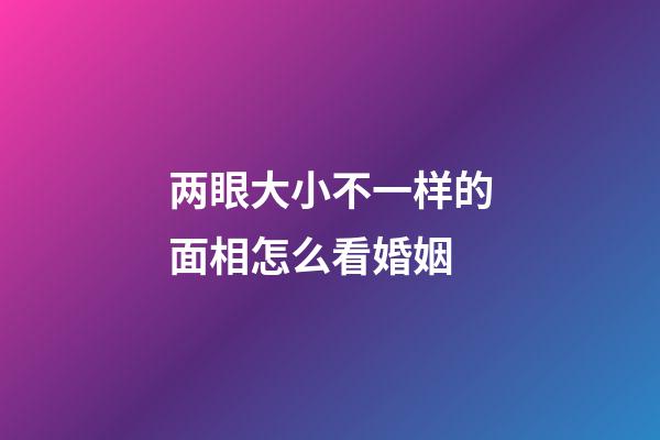 两眼大小不一样的面相怎么看婚姻