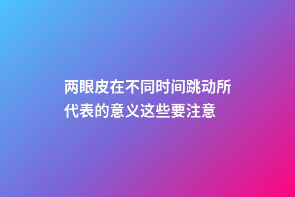 两眼皮在不同时间跳动所代表的意义?这些要注意