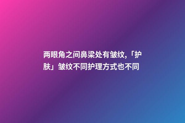 两眼角之间鼻梁处有皱纹,「护肤」皱纹不同护理方式也不同-第1张-观点-玄机派