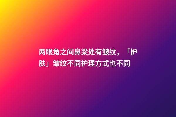 两眼角之间鼻梁处有皱纹，「护肤」皱纹不同护理方式也不同-第1张-观点-玄机派