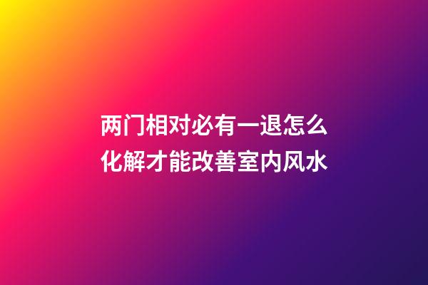 两门相对必有一退怎么化解才能改善室内风水