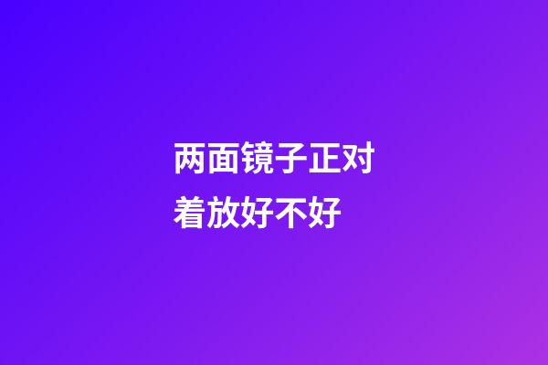 两面镜子正对着放好不好
