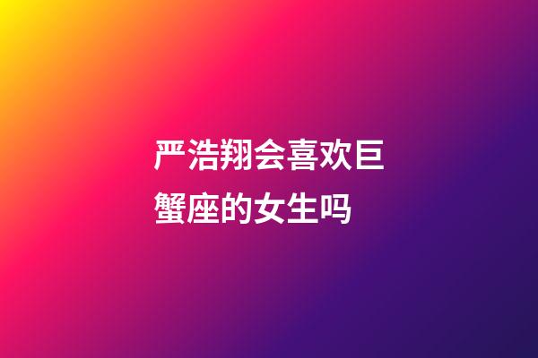 严浩翔会喜欢巨蟹座的女生吗-第1张-星座运势-玄机派