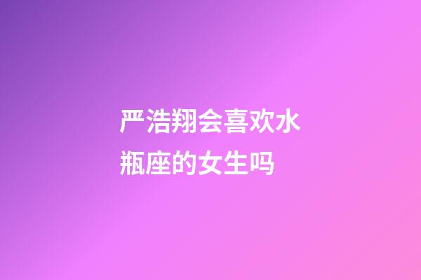 严浩翔会喜欢水瓶座的女生吗-第1张-星座运势-玄机派