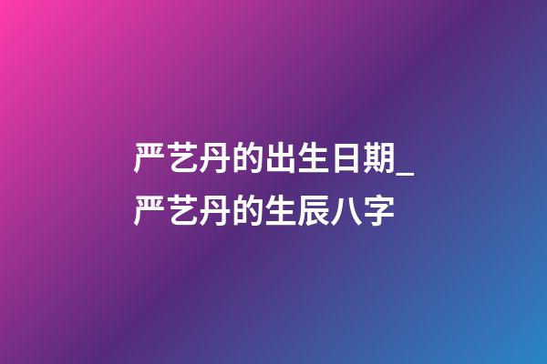 严艺丹的出生日期_严艺丹的生辰八字