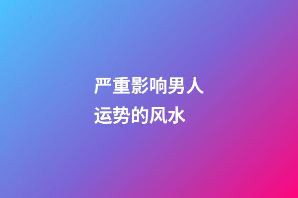 严重影响男人运势的风水