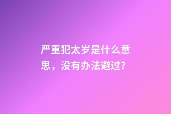 严重犯太岁是什么意思，没有办法避过？