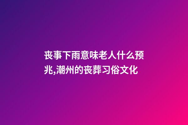 丧事下雨意味老人什么预兆,潮州的丧葬习俗文化(上部分)-第1张-观点-玄机派
