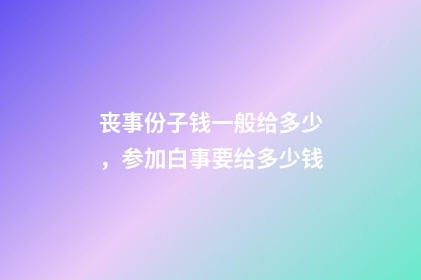 丧事份子钱一般给多少，参加白事要给多少钱