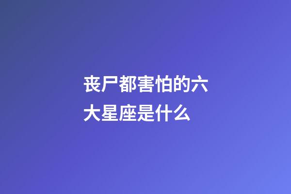 丧尸都害怕的六大星座是什么-第1张-星座运势-玄机派