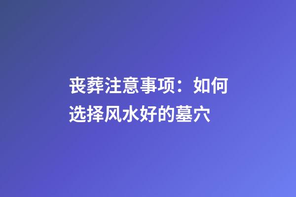 丧葬注意事项：如何选择风水好的墓穴