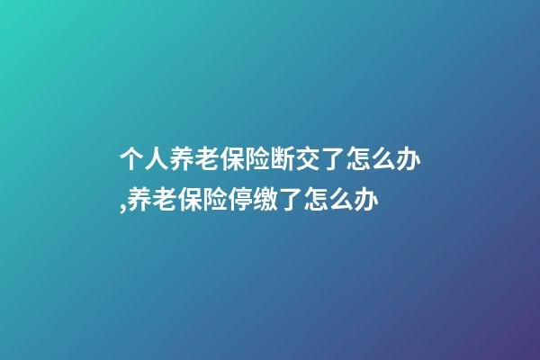 个人养老保险断交了怎么办,养老保险停缴了怎么办-第1张-观点-玄机派