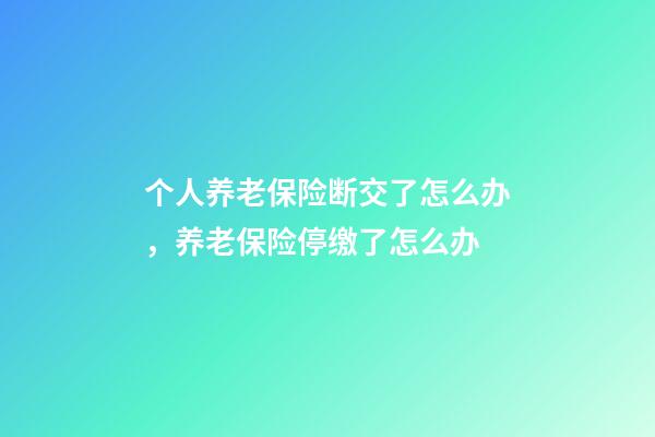 个人养老保险断交了怎么办，养老保险停缴了怎么办-第1张-观点-玄机派