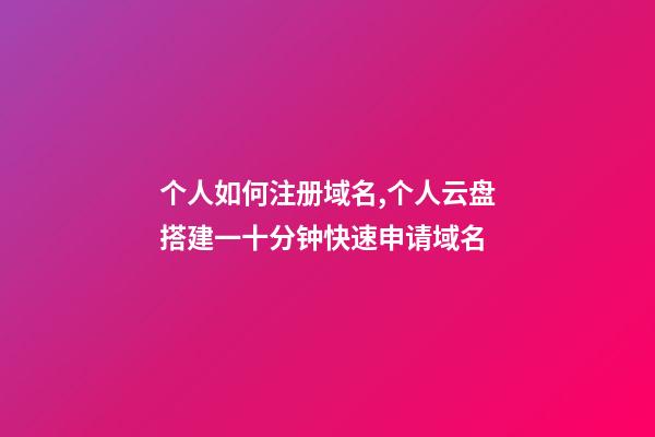 个人如何注册域名,个人云盘搭建一十分钟快速申请域名-第1张-观点-玄机派
