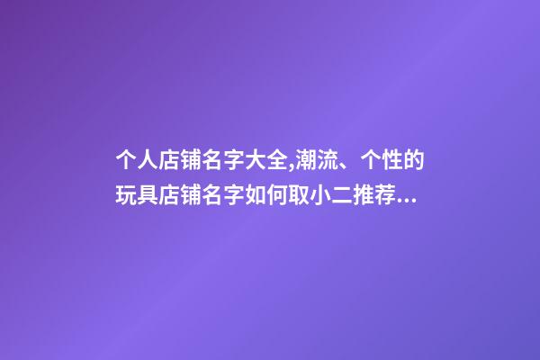 个人店铺名字大全,潮流、个性的玩具店铺名字如何取小二推荐起名大全-第1张-观点-玄机派