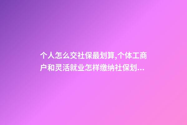 个人怎么交社保最划算,个体工商户和灵活就业怎样缴纳社保划算-第1张-观点-玄机派