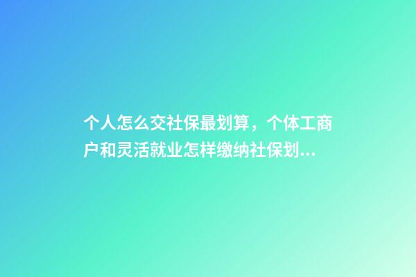 个人怎么交社保最划算，个体工商户和灵活就业怎样缴纳社保划算-第1张-观点-玄机派