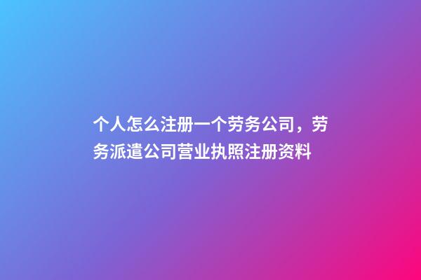 个人怎么注册一个劳务公司，劳务派遣公司营业执照注册资料-第1张-观点-玄机派