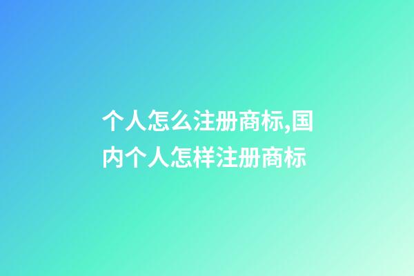 个人怎么注册商标,国内个人怎样注册商标-第1张-观点-玄机派