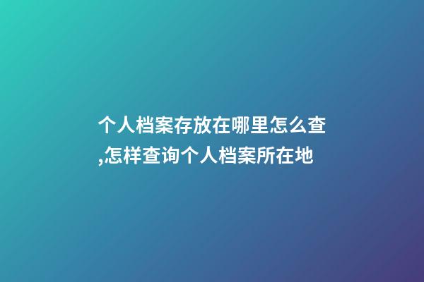 个人档案存放在哪里怎么查,怎样查询个人档案所在地-第1张-观点-玄机派