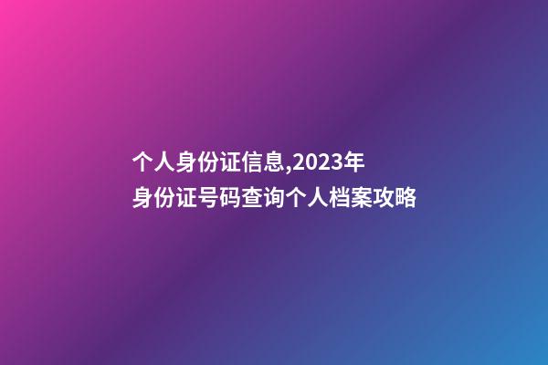 个人身份证信息,2023年身份证号码查询个人档案攻略-第1张-观点-玄机派