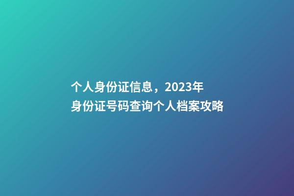 个人身份证信息，2023年身份证号码查询个人档案攻略-第1张-观点-玄机派