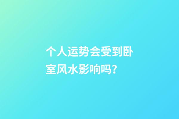 个人运势会受到卧室风水影响吗？