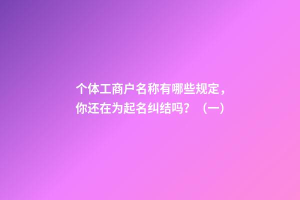 个体工商户名称有哪些规定，你还在为起名纠结吗？（一）-第1张-店铺起名-玄机派