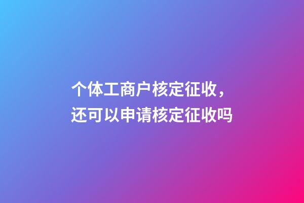 个体工商户核定征收，还可以申请核定征收吗-第1张-观点-玄机派