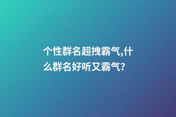 个性群名超拽霸气,什么群名好听又霸气？