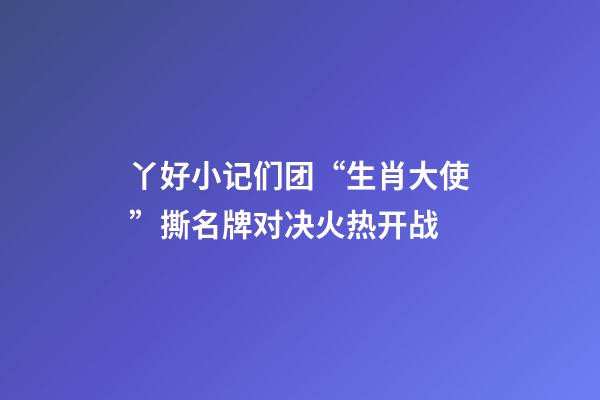 丫好小记们团“生肖大使”撕名牌对决火热开战-第1张-观点-玄机派