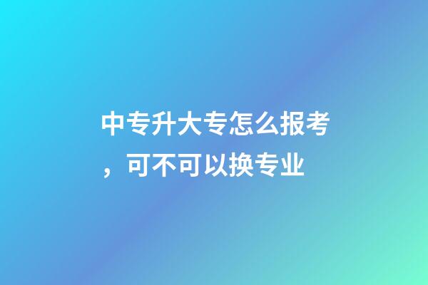 中专升大专怎么报考，可不可以换专业-第1张-观点-玄机派