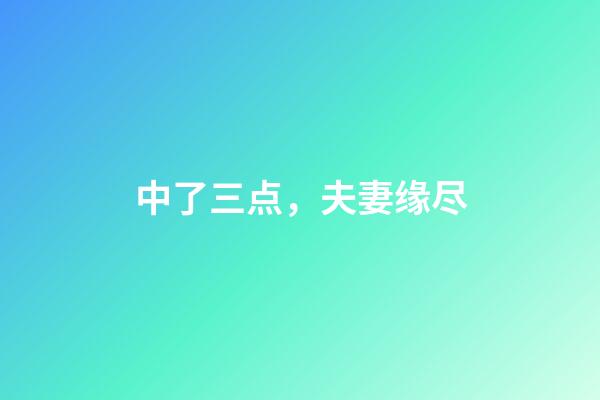 中了三点，夫妻缘尽