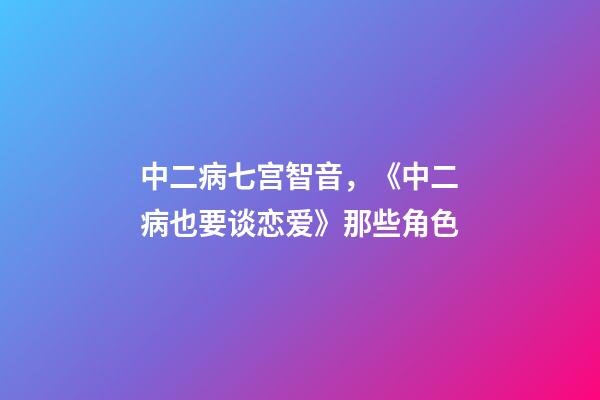 中二病七宫智音，《中二病也要谈恋爱》那些角色-第1张-观点-玄机派