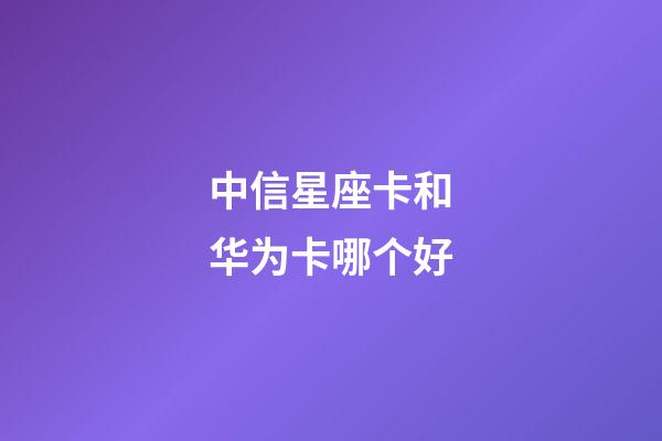 中信星座卡和华为卡哪个好