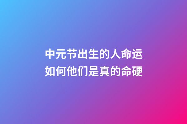 中元节出生的人命运如何?他们是真的命硬