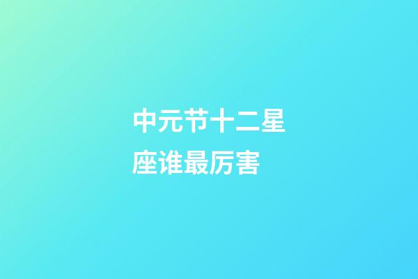 中元节十二星座谁最厉害-第1张-星座运势-玄机派