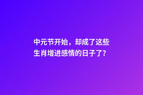 中元节开始，却成了这些生肖增进感情的日子了？-第1张-观点-玄机派