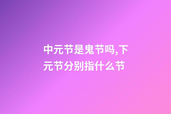 中元节是鬼节吗,下元节分别指什么节-第1张-观点-玄机派