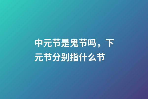 中元节是鬼节吗，下元节分别指什么节-第1张-观点-玄机派