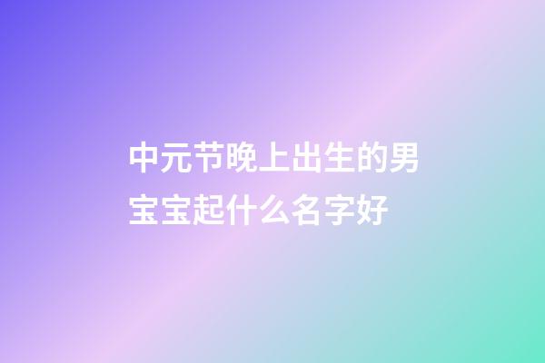 中元节晚上出生的男宝宝起什么名字好